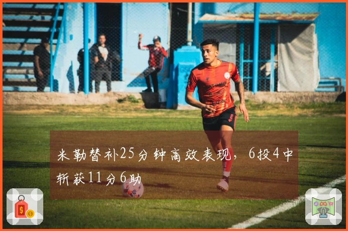 米勒替补25分钟高效表现，6投4中斩获11分6助