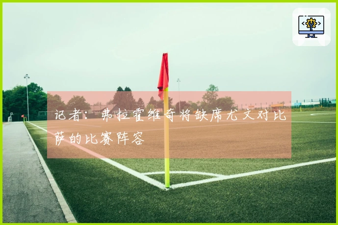 记者：弗拉霍维奇将缺席尤文对比萨的比赛阵容