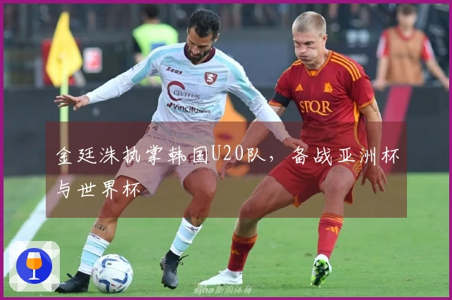 金廷洙执掌韩国U20队，备战亚洲杯与世界杯