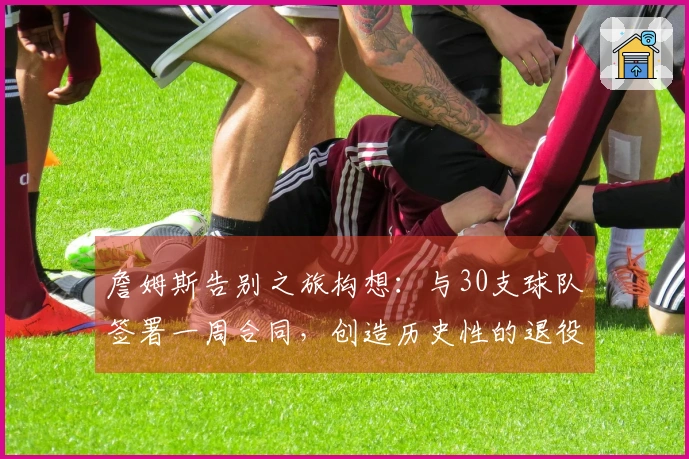 詹姆斯告别之旅构想：与30支球队签署一周合同，创造历史性的退役巡演