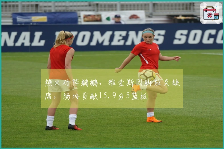 热火对阵鹈鹕，维金斯因脚趾炎缺席，场均贡献15.9分5篮板