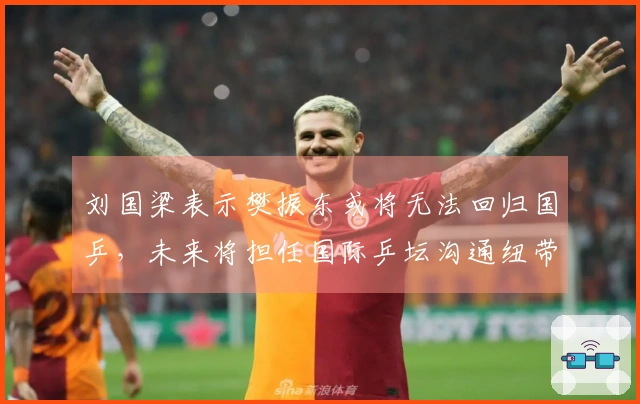 刘国梁表示樊振东或将无法回归国乒,未来将担任国际乒坛沟通纽带