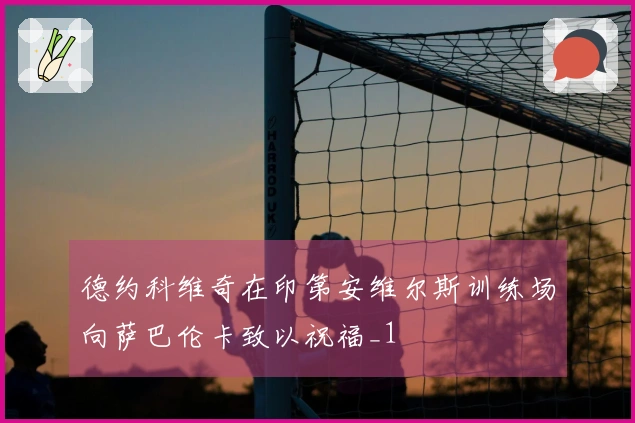 德约科维奇在印第安维尔斯训练场向萨巴伦卡致以祝福_1