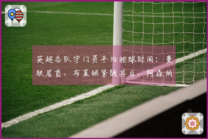 英超各队守门员平均控球时间：曼联居首，布莱顿紧随其后，阿森纳排名倒数第三