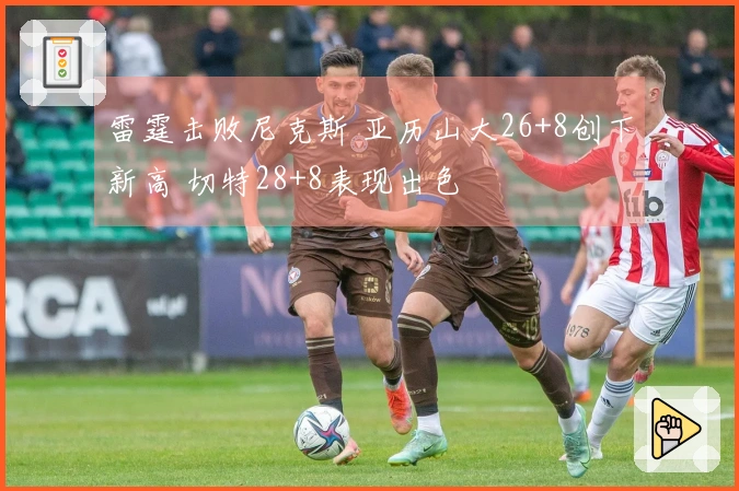 雷霆击败尼克斯 亚历山大26+8创下新高 切特28+8表现出色