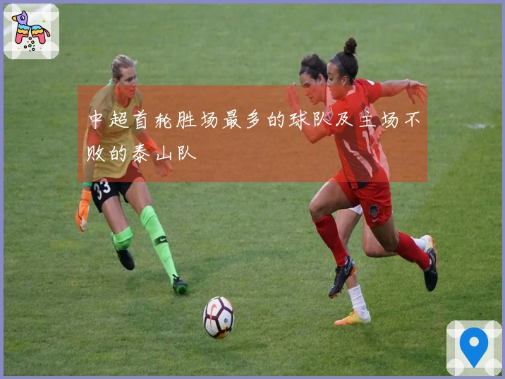 中超首轮胜场最多的球队及主场不败的泰山队