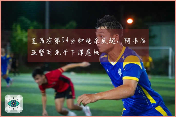 皇马在第94分钟绝杀反超，阿韦洛亚暂时免于下课危机