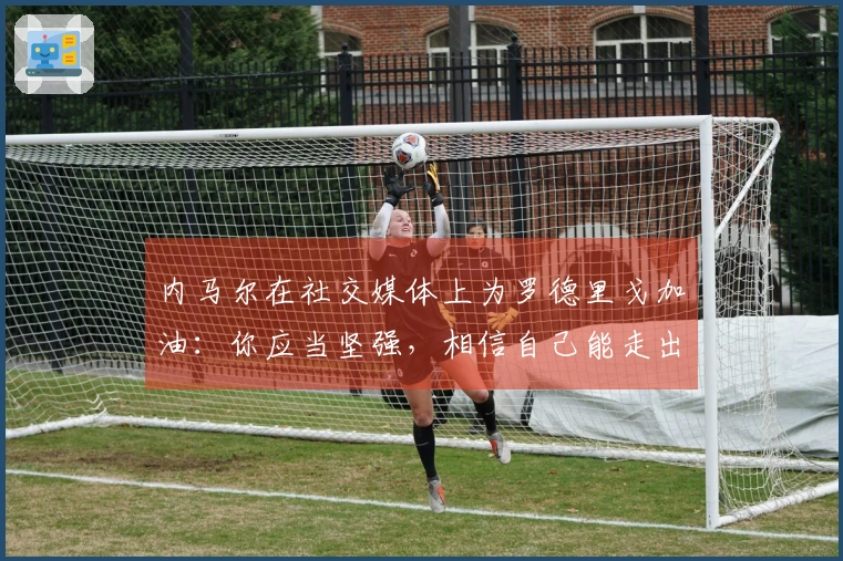 内马尔在社交媒体上为罗德里戈加油：你应当坚强，相信自己能走出低谷