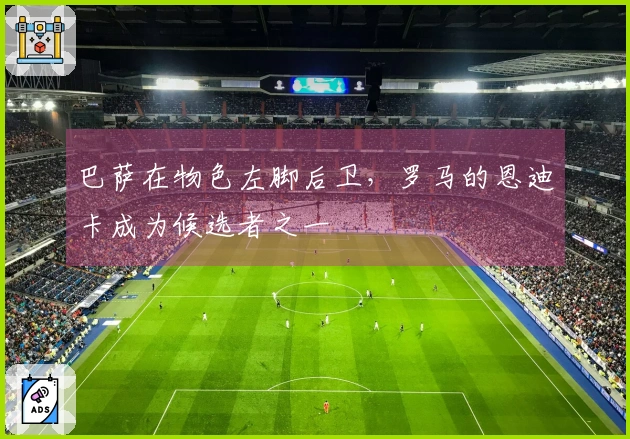 巴萨在物色左脚后卫，罗马的恩迪卡成为候选者之一