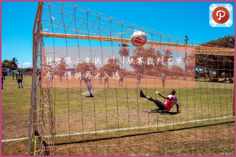 持续第二年执法！J联赛裁判名单公布，傅明再次入选