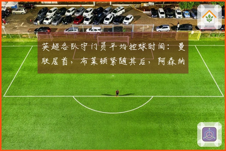 英超各队守门员平均控球时间：曼联居首，布莱顿紧随其后，阿森纳排名倒数第三