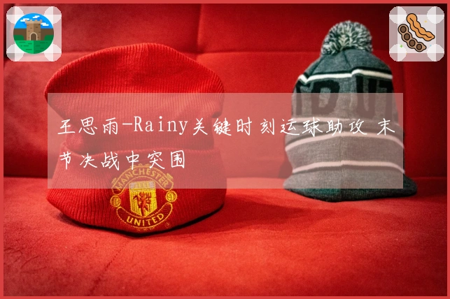 王思雨-Rainy关键时刻运球助攻 末节决战中突围