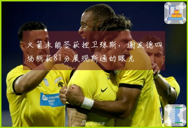 火箭未能签获控卫琼斯，谢泼德四场斩获81分展现斯通的眼光