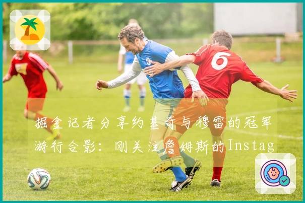 掘金记者分享约基奇与穆雷的冠军游行合影：刚关注詹姆斯的Instagram