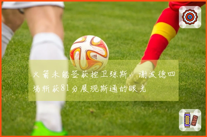 火箭未能签获控卫琼斯，谢泼德四场斩获81分展现斯通的眼光