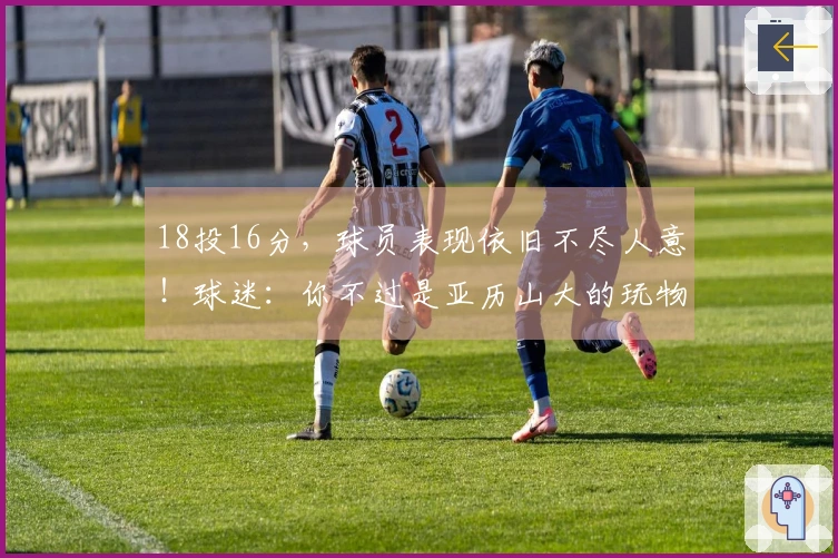 18投16分，球员表现依旧不尽人意！球迷：你不过是亚历山大的玩物
