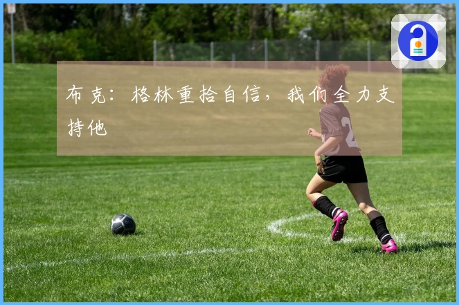 布克：格林重拾自信，我们全力支持他