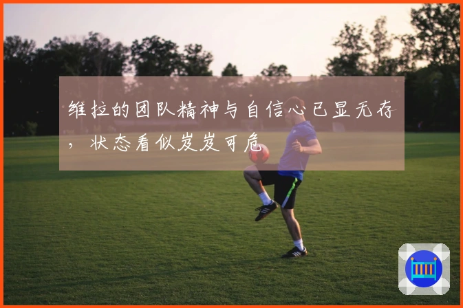 维拉的团队精神与自信心已显无存，状态看似岌岌可危