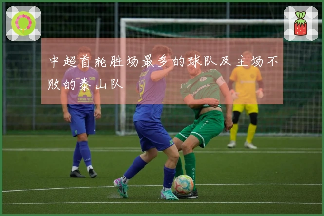 中超首轮胜场最多的球队及主场不败的泰山队