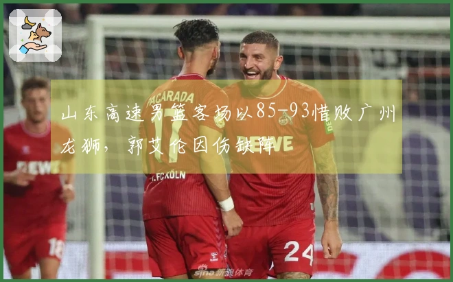 山东高速男篮客场以85-93惜败广州龙狮，郭艾伦因伤缺阵