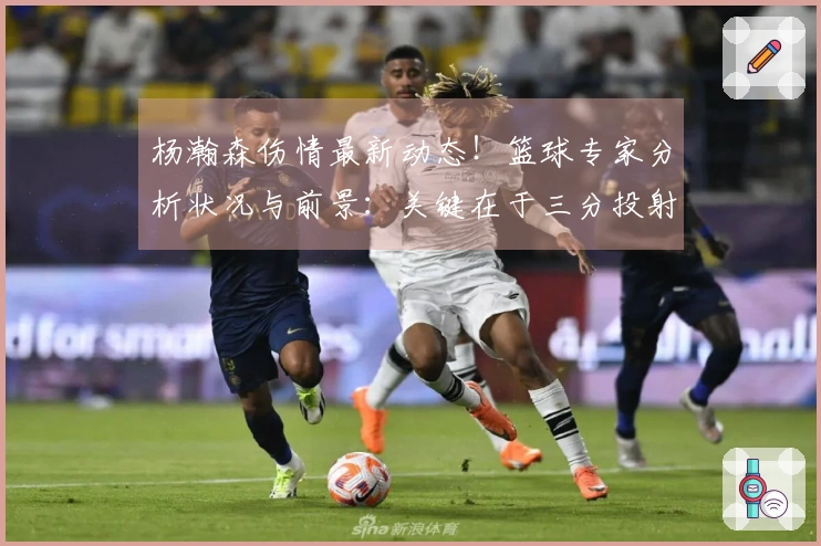 杨瀚森伤情最新动态！篮球专家分析状况与前景：关键在于三分投射