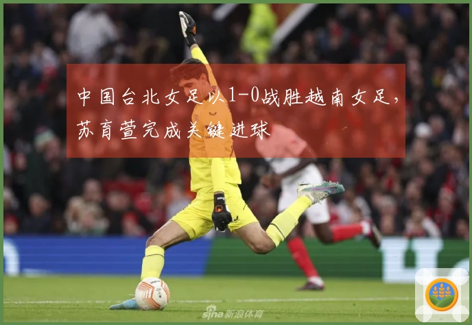 中国台北女足以1-0战胜越南女足，苏育萱完成关键进球