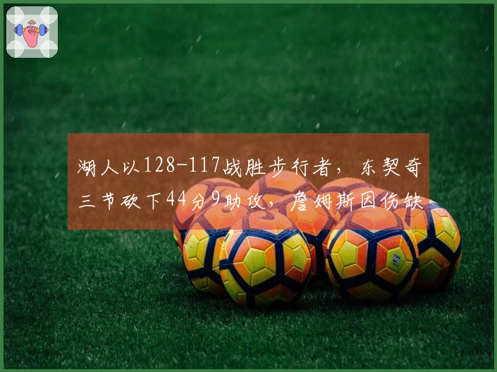 湖人以128-117战胜步行者，东契奇三节砍下44分9助攻，詹姆斯因伤缺席