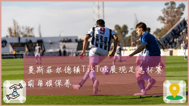 曼斯菲尔德镇TikTok展现足总杯赛前角旗保养