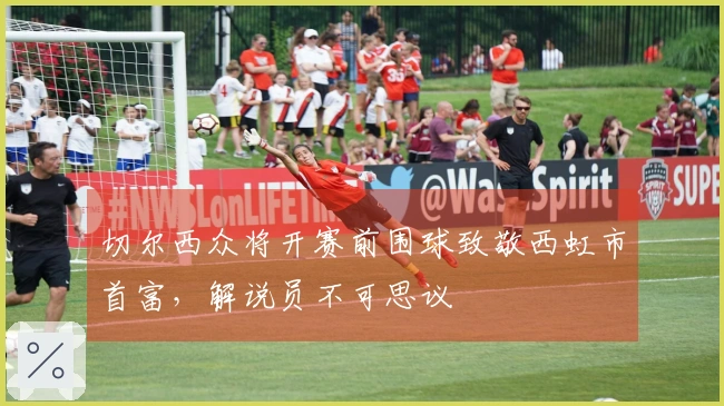 切尔西众将开赛前围球致敬西虹市首富，解说员不可思议