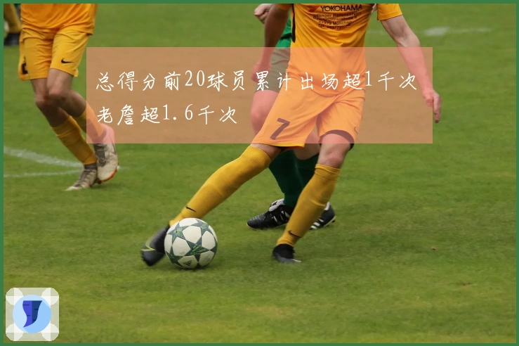 总得分前20球员累计出场超1千次 老詹超1.6千次