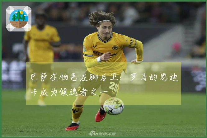 巴萨在物色左脚后卫，罗马的恩迪卡成为候选者之一