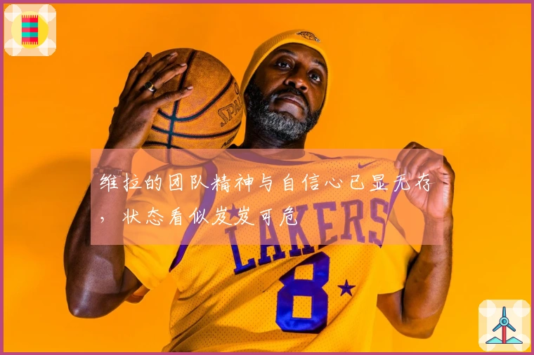 维拉的团队精神与自信心已显无存，状态看似岌岌可危