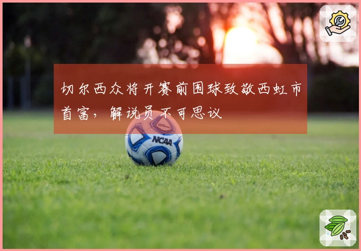 切尔西众将开赛前围球致敬西虹市首富，解说员不可思议